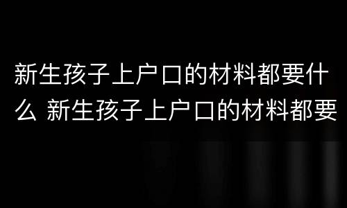 新生孩子上户口的材料都要什么 新生孩子上户口的材料都要什么证件