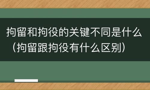 拘留和拘役的关键不同是什么（拘留跟拘役有什么区别）