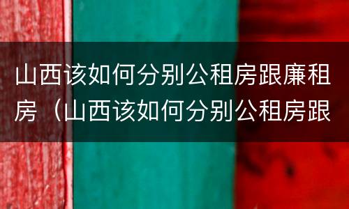 山西该如何分别公租房跟廉租房（山西该如何分别公租房跟廉租房呢）