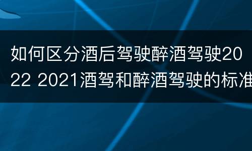 如何区分酒后驾驶醉酒驾驶2022 2021酒驾和醉酒驾驶的标准
