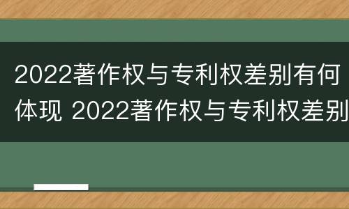 2022著作权与专利权差别有何体现 2022著作权与专利权差别有何体现和联系
