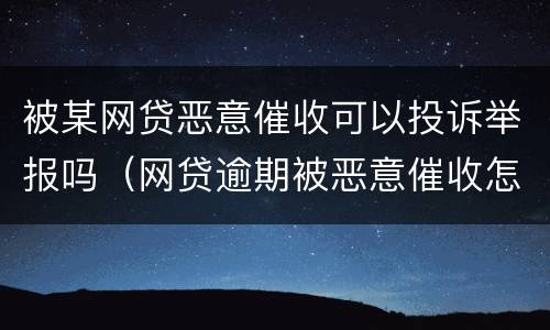 被某网贷恶意催收可以投诉举报吗（网贷逾期被恶意催收怎么举报）