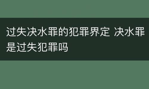 过失决水罪的犯罪界定 决水罪是过失犯罪吗