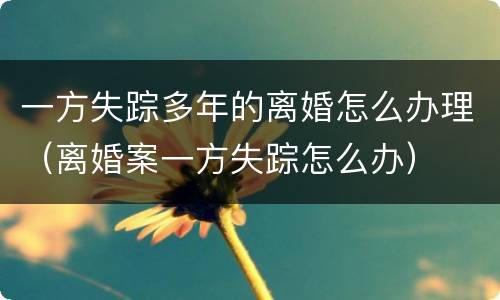 一方失踪多年的离婚怎么办理（离婚案一方失踪怎么办）