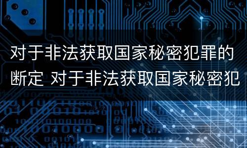 对于非法获取国家秘密犯罪的断定 对于非法获取国家秘密犯罪的断定标准