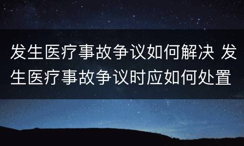 发生医疗事故争议如何解决 发生医疗事故争议时应如何处置