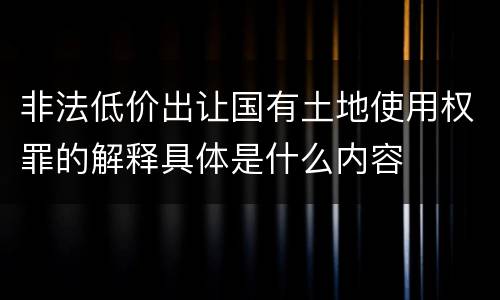 非法低价出让国有土地使用权罪的解释具体是什么内容
