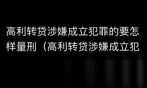 高利转贷涉嫌成立犯罪的要怎样量刑（高利转贷涉嫌成立犯罪的要怎样量刑呢）