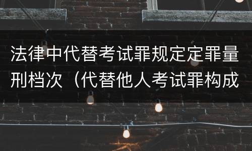 法律中代替考试罪规定定罪量刑档次（代替他人考试罪构成要件有何规定）