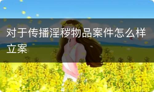 对于传播淫秽物品案件怎么样立案