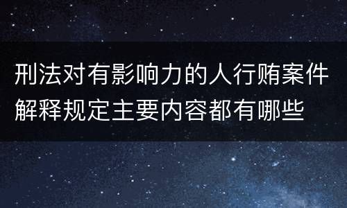 刑法对有影响力的人行贿案件解释规定主要内容都有哪些