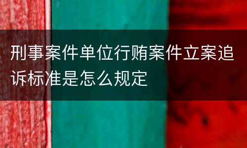 刑事案件单位行贿案件立案追诉标准是怎么规定
