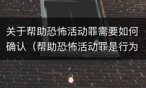 关于帮助恐怖活动罪需要如何确认（帮助恐怖活动罪是行为犯吗）