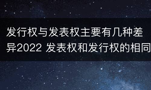 发行权与发表权主要有几种差异2022 发表权和发行权的相同点