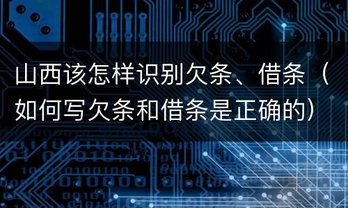 山西该怎样识别欠条、借条（如何写欠条和借条是正确的）