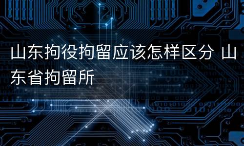 山东拘役拘留应该怎样区分 山东省拘留所