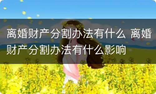离婚财产分割办法有什么 离婚财产分割办法有什么影响