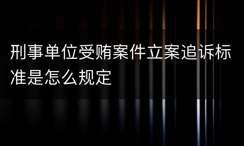 刑事单位受贿案件立案追诉标准是怎么规定