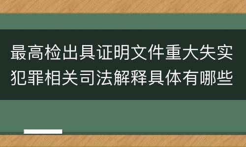 最高检出具证明文件重大失实犯罪相关司法解释具体有哪些重要规定