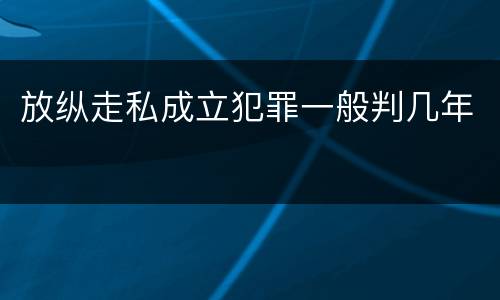 放纵走私成立犯罪一般判几年