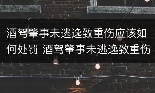 酒驾肇事未逃逸致重伤应该如何处罚 酒驾肇事未逃逸致重伤应该如何处罚呢