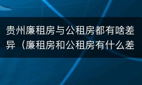 贵州廉租房与公租房都有啥差异（廉租房和公租房有什么差别）