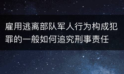 雇用逃离部队军人行为构成犯罪的一般如何追究刑事责任