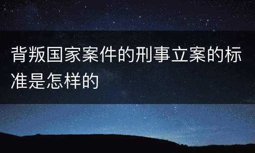 背叛国家案件的刑事立案的标准是怎样的