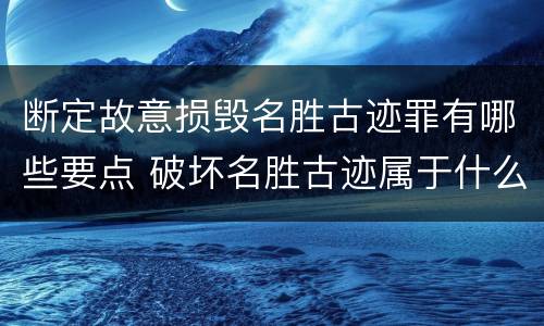断定故意损毁名胜古迹罪有哪些要点 破坏名胜古迹属于什么行为