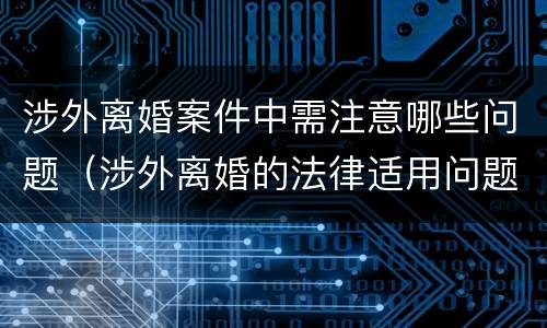 涉外离婚案件中需注意哪些问题（涉外离婚的法律适用问题）