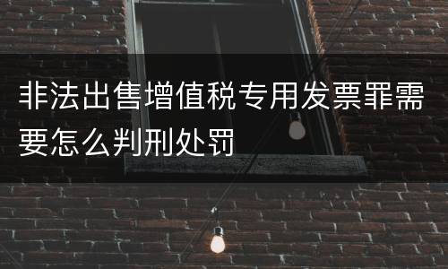 非法出售增值税专用发票罪需要怎么判刑处罚