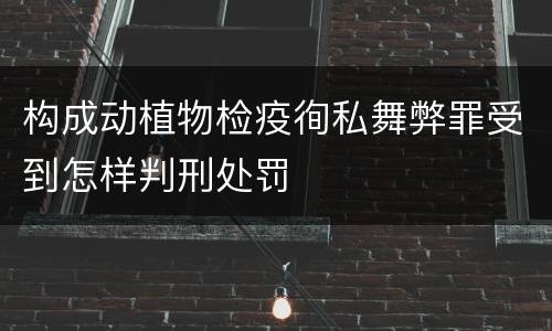 构成动植物检疫徇私舞弊罪受到怎样判刑处罚