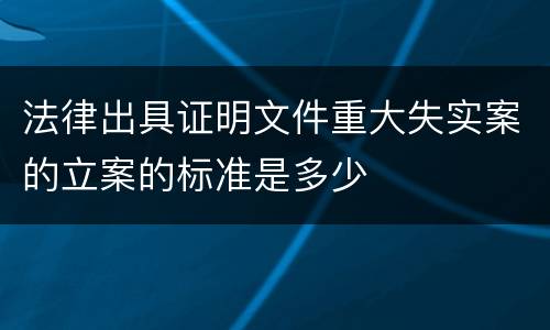 法律出具证明文件重大失实案的立案的标准是多少