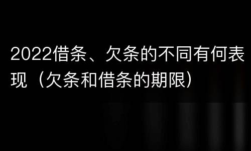 2022借条、欠条的不同有何表现（欠条和借条的期限）
