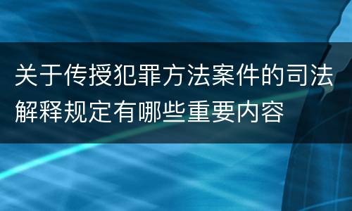 关于传授犯罪方法案件的司法解释规定有哪些重要内容