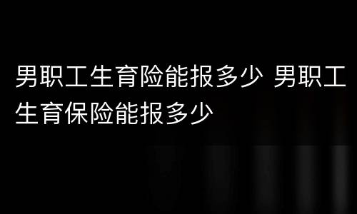 男职工生育险能报多少 男职工生育保险能报多少