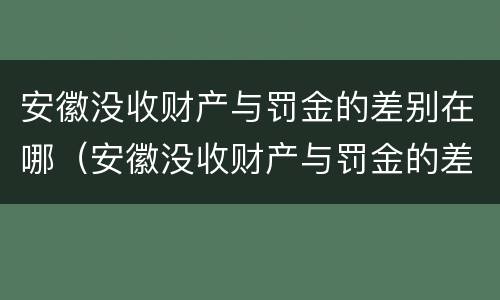 安徽没收财产与罚金的差别在哪（安徽没收财产与罚金的差别在哪儿）