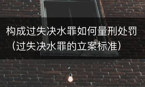 构成过失决水罪如何量刑处罚（过失决水罪的立案标准）