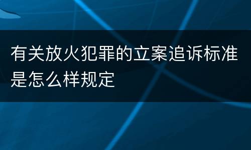 有关放火犯罪的立案追诉标准是怎么样规定