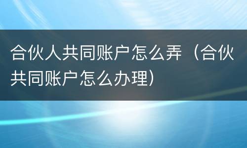 合伙人共同账户怎么弄（合伙共同账户怎么办理）