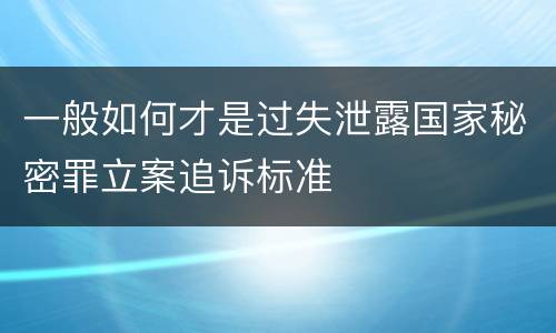 一般如何才是过失泄露国家秘密罪立案追诉标准