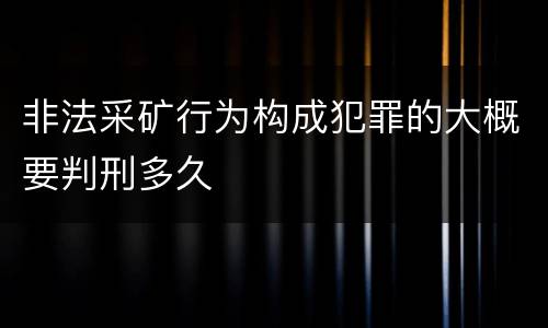 非法采矿行为构成犯罪的大概要判刑多久