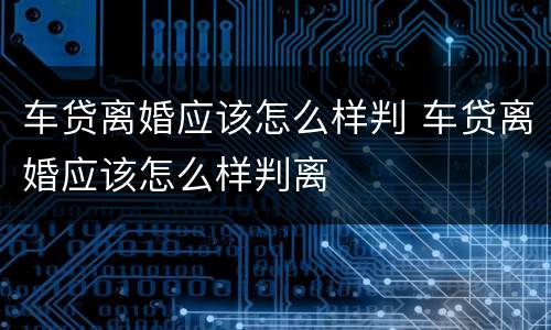 车贷离婚应该怎么样判 车贷离婚应该怎么样判离