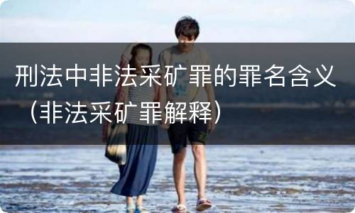 刑法中非法采矿罪的罪名含义（非法采矿罪解释）
