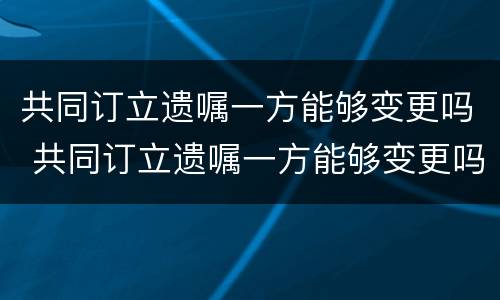 共同订立遗嘱一方能够变更吗 共同订立遗嘱一方能够变更吗法律