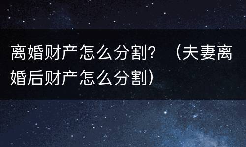 离婚财产怎么分割？（夫妻离婚后财产怎么分割）