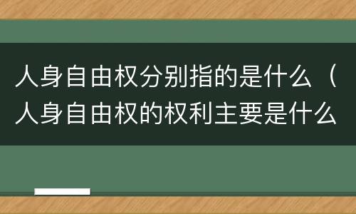 人身自由权分别指的是什么（人身自由权的权利主要是什么）