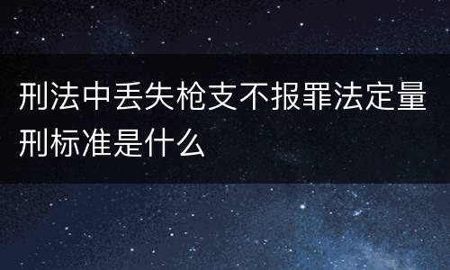刑法中丢失枪支不报罪法定量刑标准是什么