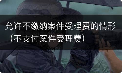 允许不缴纳案件受理费的情形（不支付案件受理费）