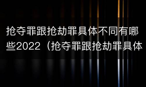 抢夺罪跟抢劫罪具体不同有哪些2022（抢夺罪跟抢劫罪具体不同有哪些2022刑法）